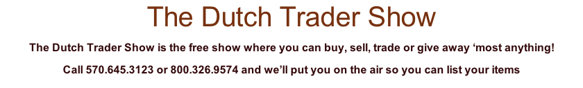 The Dutch Trader Show The Dutch Trader Show is the free show where you can buy, sell, trade or give away ‘most anything! Call 570.645.3123 or 800.326.9574 and we’ll put you on the air so you can list your items